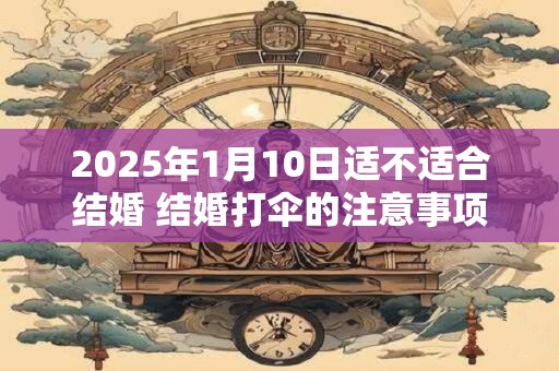 2025年1月10日适不适合结婚 结婚打伞的注意事项