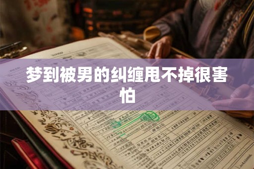 梦到被男的纠缠甩不掉很害怕