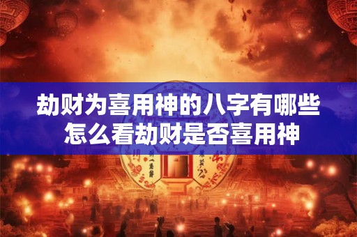 劫财为喜用神的八字有哪些 怎么看劫财是否喜用神