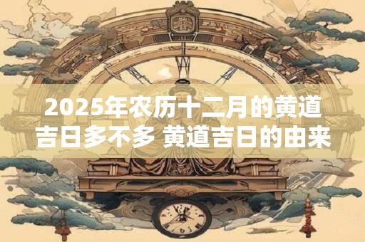 2025年农历十二月的黄道吉日多不多 黄道吉日的由来介绍