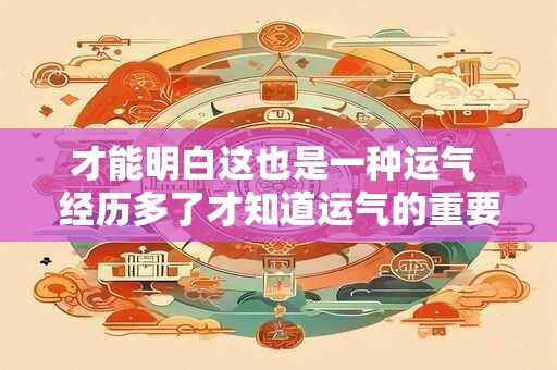 才能明白这也是一种运气 经历多了才知道运气的重要