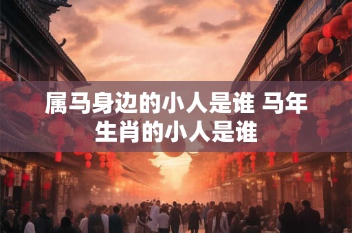 属马身边的小人是谁 马年生肖的小人是谁