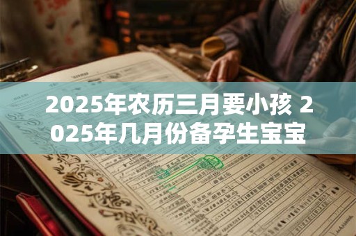 2025年农历三月要小孩 2025年几月份备孕生宝宝