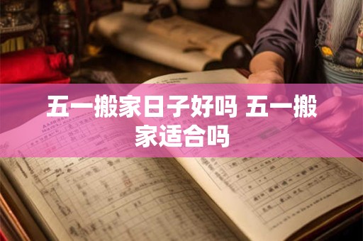 五一搬家日子好吗 五一搬家适合吗