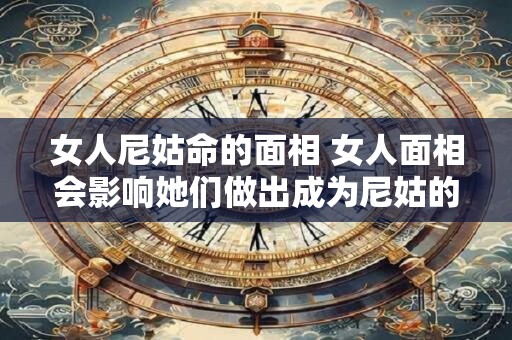 女人尼姑命的面相 女人面相会影响她们做出成为尼姑的决定吗