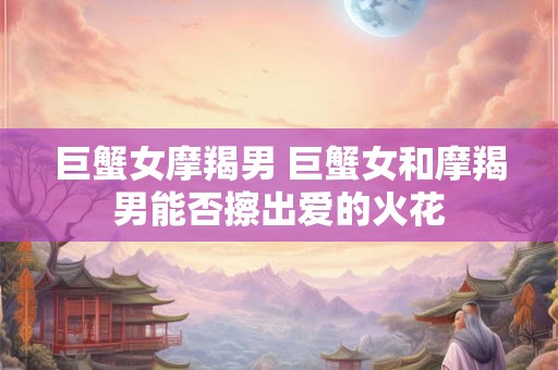 巨蟹女摩羯男 巨蟹女和摩羯男能否擦出爱的火花