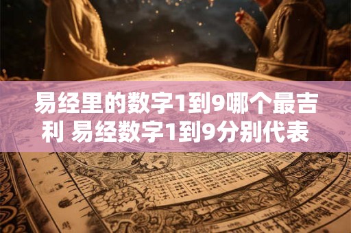 易经里的数字1到9哪个最吉利 易经数字1到9分别代表什么 易经里的数字1到9哪个最吉利 易经数字1到9分别代表什么