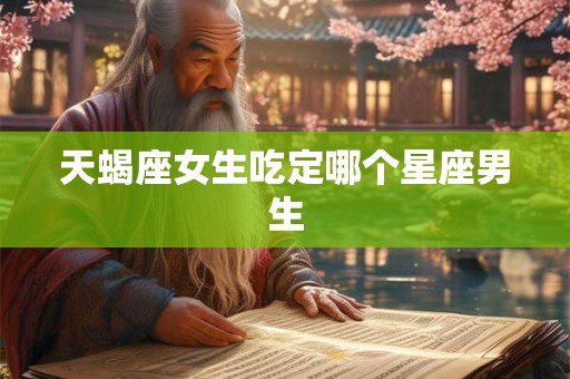 天蝎座女生吃定哪个星座男生
