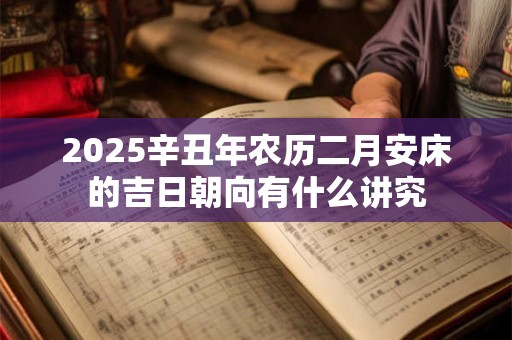 2025辛丑年农历二月安床的吉日朝向有什么讲究