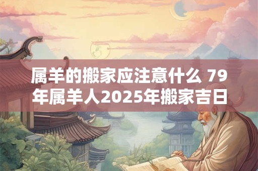 属羊的搬家应注意什么 79年属羊人2025年搬家吉日