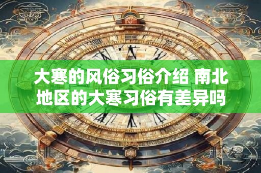 大寒的风俗习俗介绍 南北地区的大寒习俗有差异吗