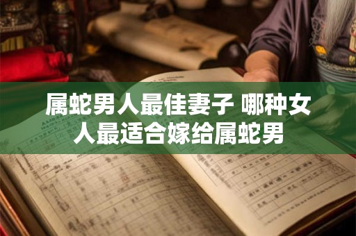 属蛇男人最佳妻子 哪种女人最适合嫁给属蛇男