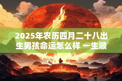 2025年农历四月二十八出生男孩命运怎么样 一生顺利吗