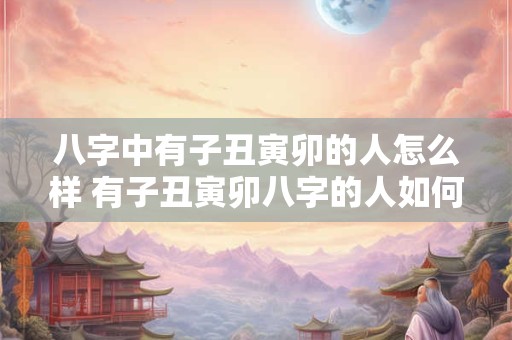 八字中有子丑寅卯的人怎么样 有子丑寅卯八字的人如何
