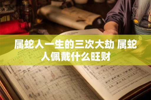 属蛇人一生的三次大劫 属蛇人佩戴什么旺财