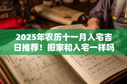 2025年农历十一月入宅吉日推荐！搬家和入宅一样吗