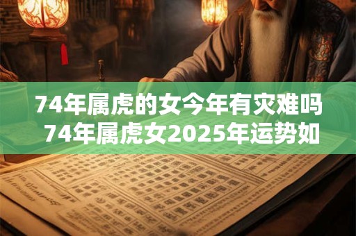 74年属虎的女今年有灾难吗 74年属虎女2025年运势如何