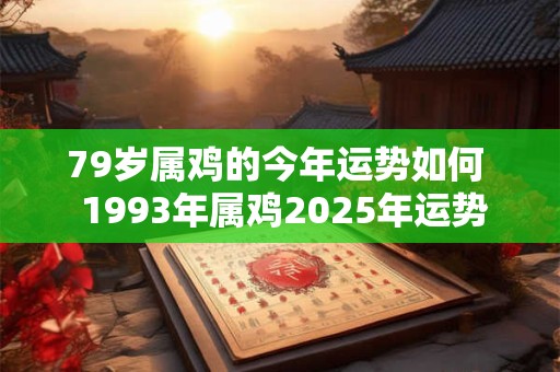 79岁属鸡的今年运势如何  1993年属鸡2025年运势