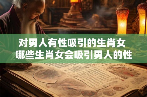 对男人有性吸引的生肖女 哪些生肖女会吸引男人的性兴趣