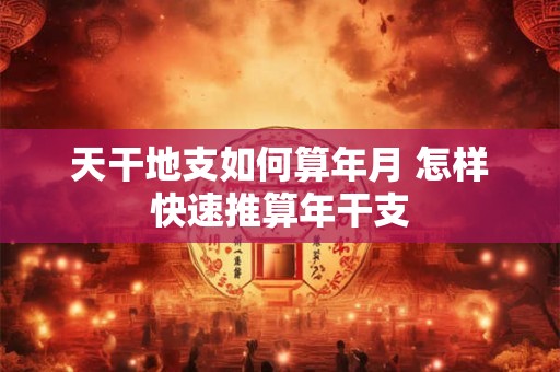天干地支如何算年月 怎样快速推算年干支