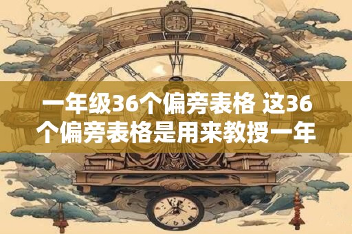一年级36个偏旁表格 这36个偏旁表格是用来教授一年级什么知识的