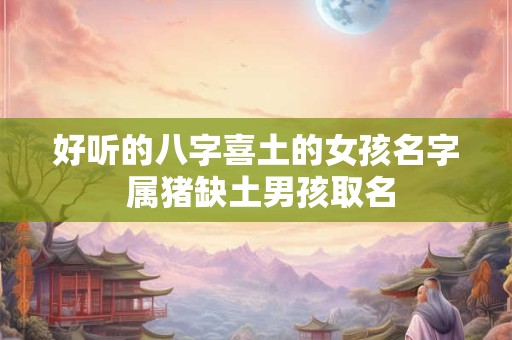 好听的八字喜土的女孩名字 属猪缺土男孩取名