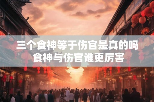 三个食神等于伤官是真的吗 食神与伤官谁更厉害