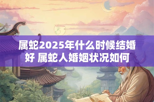 属蛇2025年什么时候结婚好 属蛇人婚姻状况如何