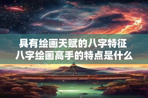 具有绘画天赋的八字特征 八字绘画高手的特点是什么