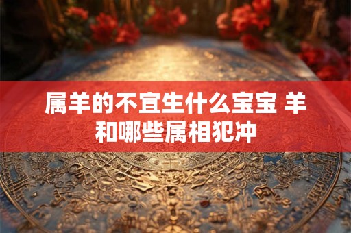 属羊的不宜生什么宝宝 羊和哪些属相犯冲