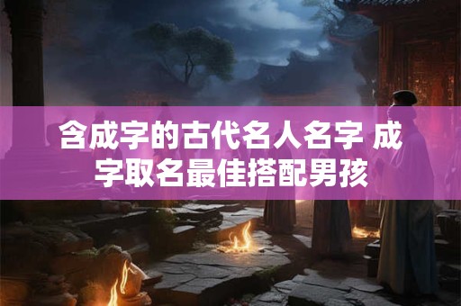 含成字的古代名人名字 成字取名最佳搭配男孩