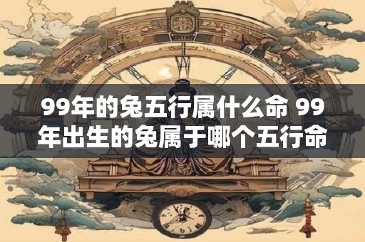 99年的兔五行属什么命 99年出生的兔属于哪个五行命格