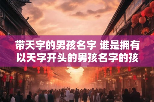带天字的男孩名字 谁是拥有以天字开头的男孩名字的孩子
