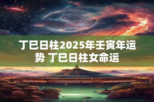 丁巳日柱2025年壬寅年运势 丁巳日柱女命运