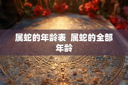 属蛇的年龄表  属蛇的全部年龄
