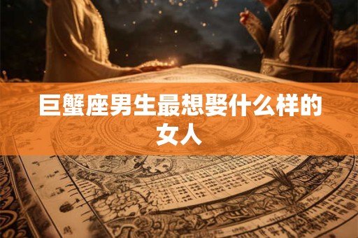 巨蟹座男生最想娶什么样的女人