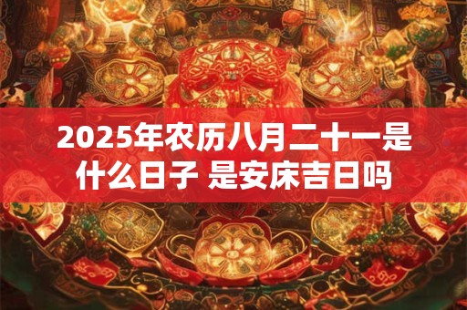 2025年农历八月二十一是什么日子 是安床吉日吗 2025年农历八月二十一是什么日子 是安床吉日吗