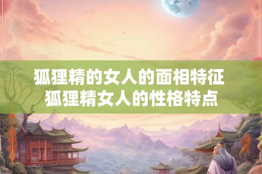 狐狸精的女人的面相特征 狐狸精女人的性格特点
