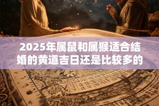 2025年属鼠和属猴适合结婚的黄道吉日还是比较多的