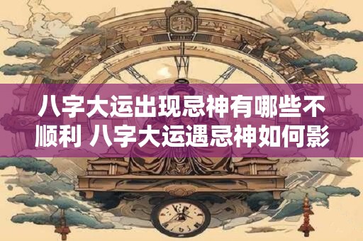 八字大运出现忌神有哪些不顺利 八字大运遇忌神如何影响运势