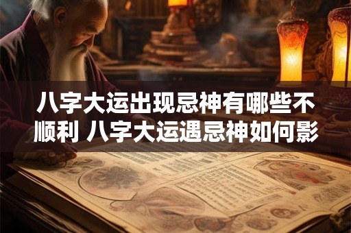 八字大运出现忌神有哪些不顺利 八字大运遇忌神如何影响运势