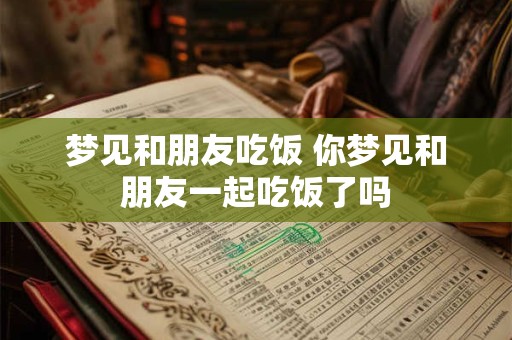 梦见和朋友吃饭 你梦见和朋友一起吃饭了吗