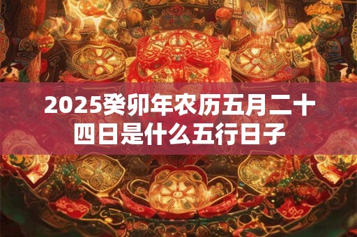 2026癸卯年农历五月二十四日是什么五行日子