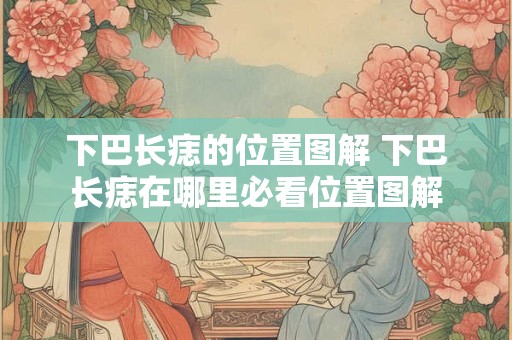 下巴长痣的位置图解 下巴长痣在哪里必看位置图解