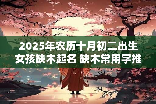 2025年农历十月初二出生女孩缺木起名 缺木常用字推荐