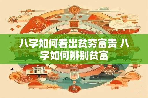 八字如何看出贫穷富贵 八字如何辨别贫富