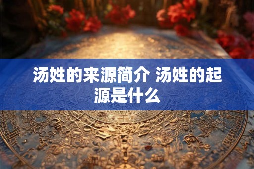汤姓的来源简介 汤姓的起源是什么
