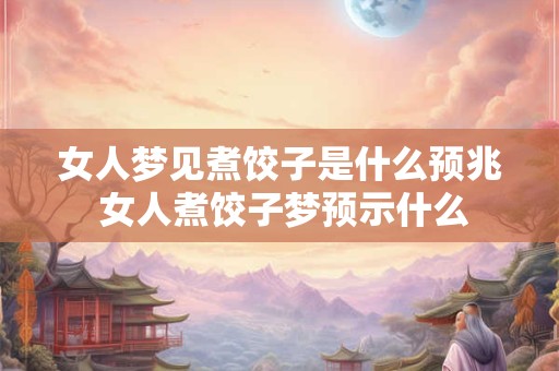 女人梦见煮饺子是什么预兆 女人煮饺子梦预示什么