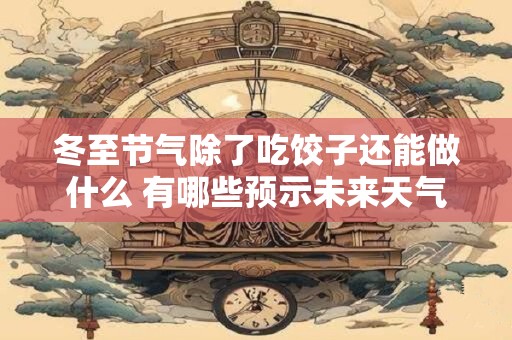 冬至节气除了吃饺子还能做什么 有哪些预示未来天气的谚语