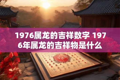 1976属龙的吉祥数字 1976年属龙的吉祥物是什么